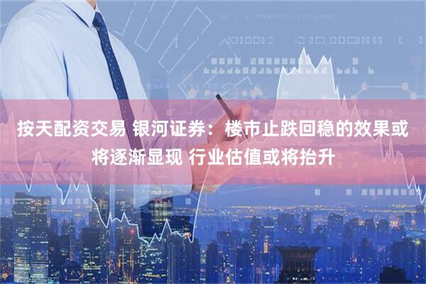 按天配资交易 银河证券：楼市止跌回稳的效果或将逐渐显现 行业估值或将抬升