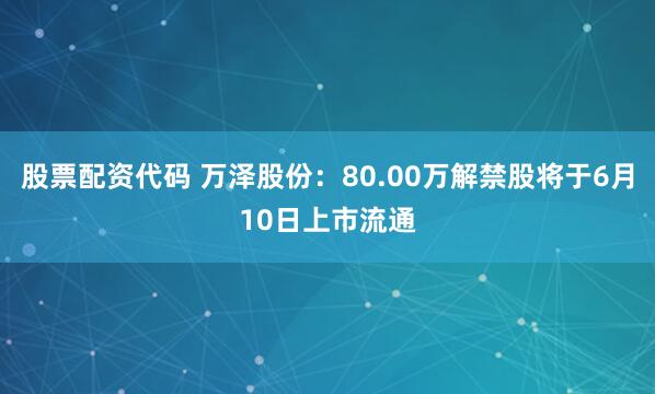 股票配资代码 万泽股份：80.00万解禁股将于6月10日上市流通