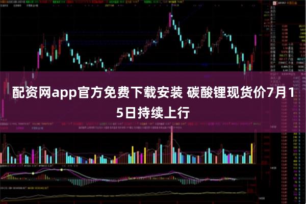 配资网app官方免费下载安装 碳酸锂现货价7月15日持续上行