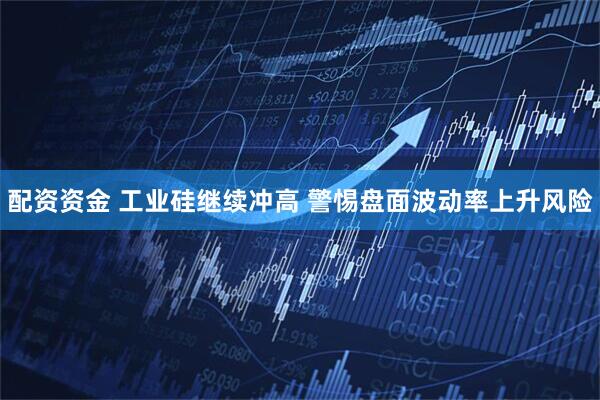 配资资金 工业硅继续冲高 警惕盘面波动率上升风险