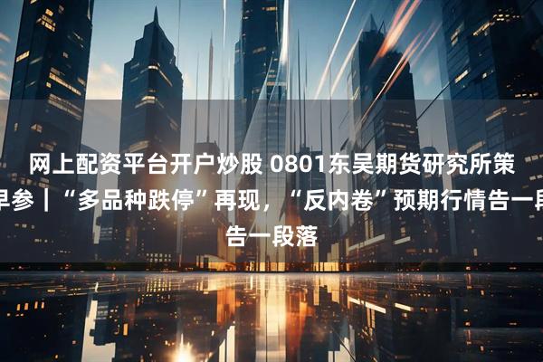 网上配资平台开户炒股 0801东吴期货研究所策略早参｜“多品种跌停”再现，“反内卷”预期行情告一段落