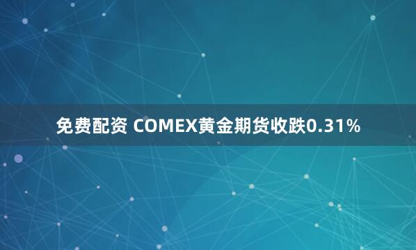 免费配资 COMEX黄金期货收跌0.31%