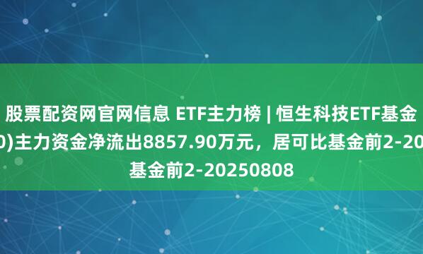 股票配资网官网信息 ETF主力榜 | 恒生科技ETF基金(513260)主力资金净流出8857.90万元，居可比基金前2-20250808