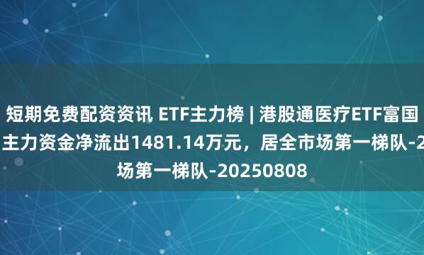 短期免费配资资讯 ETF主力榜 | 港股通医疗ETF富国(159506)主力资金净流出1481.14万元，居全市场第一梯队-20250808