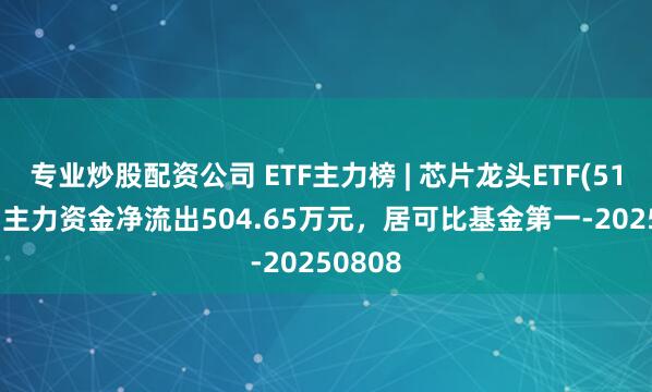 专业炒股配资公司 ETF主力榜 | 芯片龙头ETF(516640)主力资金净流出504.65万元，居可比基金第一-20250808