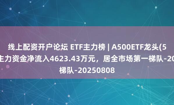 线上配资开户论坛 ETF主力榜 | A500ETF龙头(563800)主力资金净流入4623.43万元，居全市场第一梯队-20250808