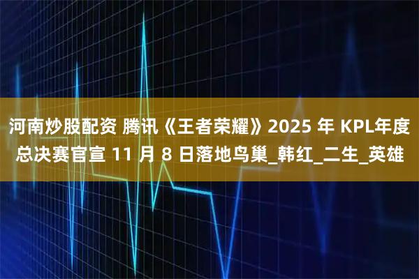 河南炒股配资 腾讯《王者荣耀》2025 年 KPL年度总决赛官宣 11 月 8 日落地鸟巢_韩红_二生_英雄