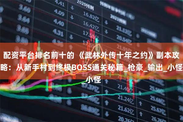 配资平台排名前十的 《武林外传十年之约》副本攻略：从新手村到终极BOSS通关秘籍_枪豪_输出_小怪