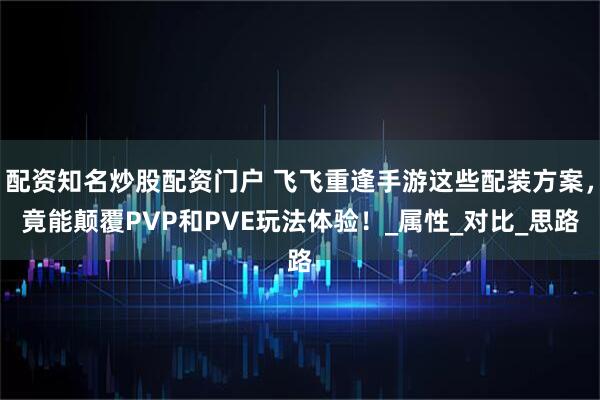 配资知名炒股配资门户 飞飞重逢手游这些配装方案，竟能颠覆PVP和PVE玩法体验！_属性_对比_思路