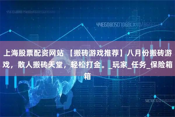 上海股票配资网站 【搬砖游戏推荐】八月份搬砖游戏，散人搬砖天堂，轻松打金。_玩家_任务_保险箱