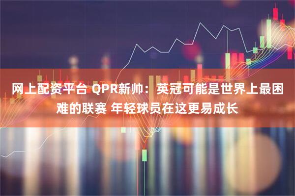 网上配资平台 QPR新帅：英冠可能是世界上最困难的联赛 年轻球员在这更易成长