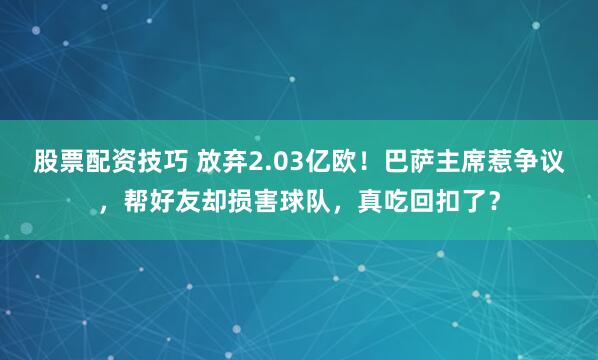 股票配资技巧 放弃2.03亿欧！巴萨主席惹争议，帮好友却损害球队，真吃回扣了？