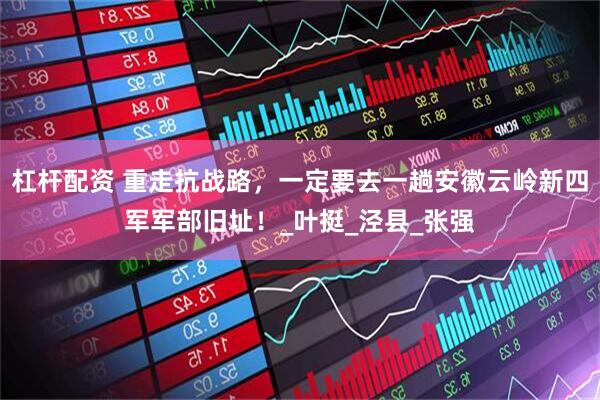 杠杆配资 重走抗战路，一定要去一趟安徽云岭新四军军部旧址！_叶挺_泾县_张强