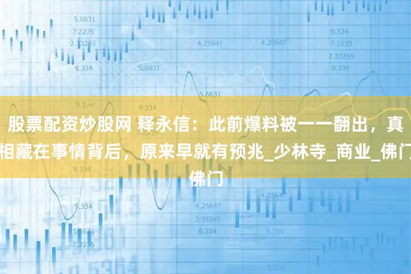 股票配资炒股网 释永信：此前爆料被一一翻出，真相藏在事情背后，原来早就有预兆_少林寺_商业_佛门