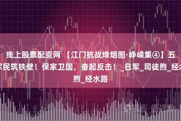 线上股票配资网 【江门抗战烽烟图·峥嵘集④】五邑军民筑铁壁！保家卫国，奋起反击！_日军_司徒煦_经水路