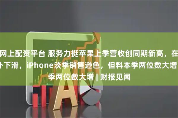 网上配资平台 服务力挺苹果上季营收创同期新高，在华收入意外下滑，iPhone淡季销售逊色，但料本季两位数大增 | 财报见闻