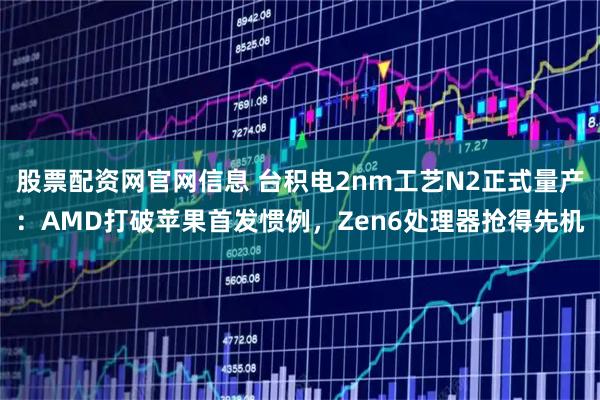 股票配资网官网信息 台积电2nm工艺N2正式量产：AMD打破苹果首发惯例，Zen6处理器抢得先机